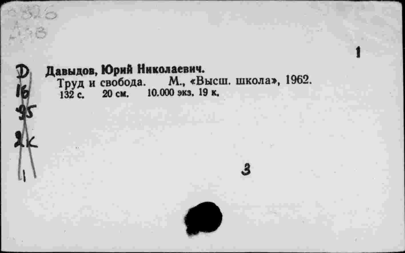 ﻿1
Давыдов, Юрий Николаевич.
Труд и свобода. М., «Высш, школа», 1962.
132 с. 20 см. 10.000 экз. 19 к.
3